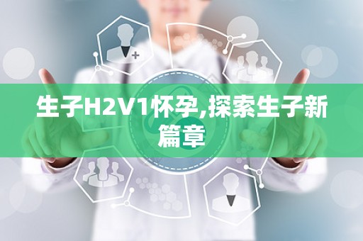 生子H2V1怀孕,探索生子新篇章