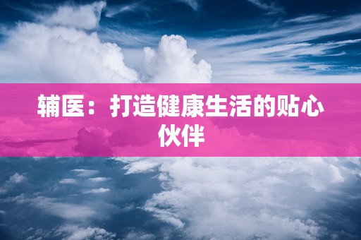 辅医：打造健康生活的贴心伙伴