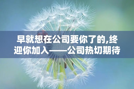 早就想在公司要你了的,终迎你加入——公司热切期待已久的你