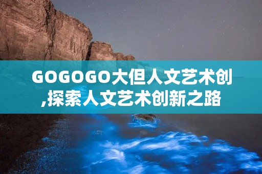 GOGOGO大但人文艺术创,探索人文艺术创新之路