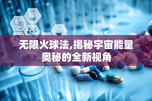 无限火球法,揭秘宇宙能量奥秘的全新视角