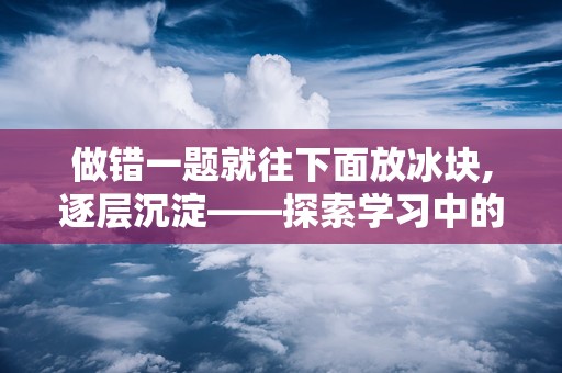 做错一题就往下面放冰块,逐层沉淀——探索学习中的反思与成长之路”