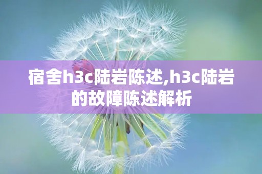 宿舍h3c陆岩陈述,h3c陆岩的故障陈述解析