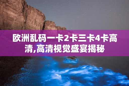 欧洲乱码一卡2卡三卡4卡高清,高清视觉盛宴揭秘