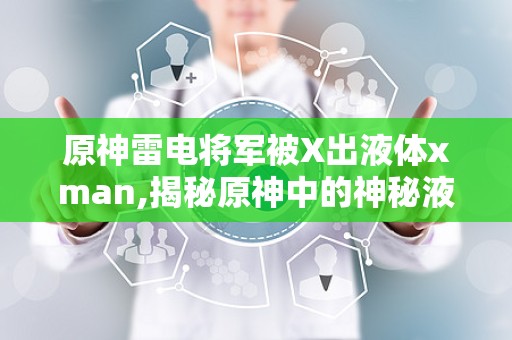 原神雷电将军被X出液体xman,揭秘原神中的神秘液体之谜