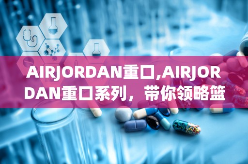 AIRJORDAN重口,AIRJORDAN重口系列，带你领略篮球鞋的极致魅力