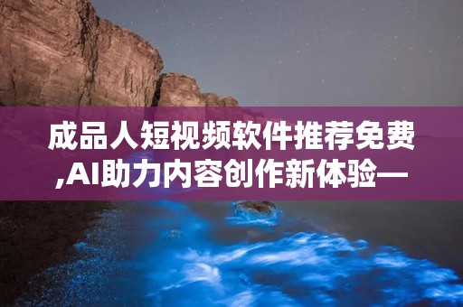 成品人短视频软件推荐免费,AI助力内容创作新体验——免费成品人短视频软件推荐