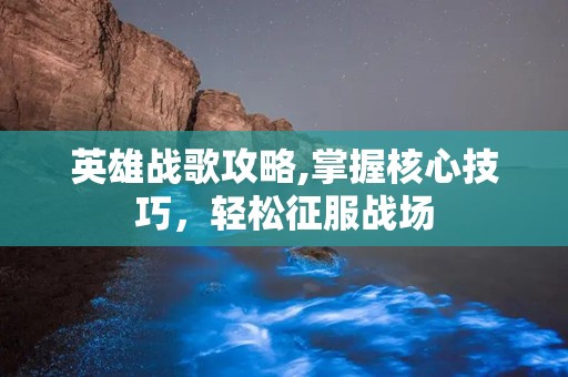 英雄战歌攻略,掌握核心技巧，轻松征服战场