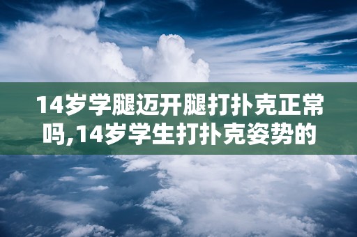 14岁学腿迈开腿打扑克正常吗,14岁学生打扑克姿势的伦理与生理考量