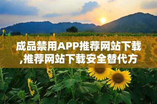 成品禁用APP推荐网站下载,推荐网站下载安全替代方案