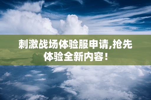 刺激战场体验服申请,抢先体验全新内容！