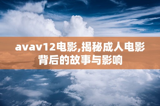 avav12电影,揭秘成人电影背后的故事与影响