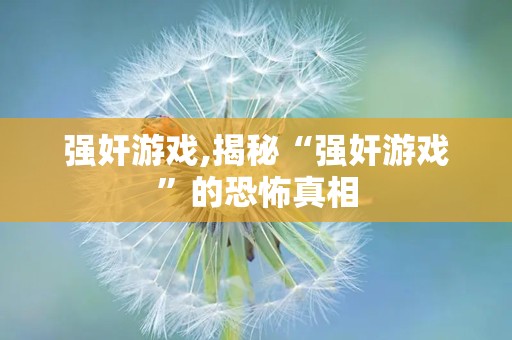 强奸游戏,揭秘“强奸游戏”的恐怖真相