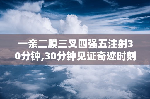 一亲二膜三叉四强五注射30分钟,30分钟见证奇迹时刻