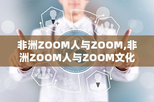 非洲ZOOM人与ZOOM,非洲ZOOM人与ZOOM文化的独特魅力