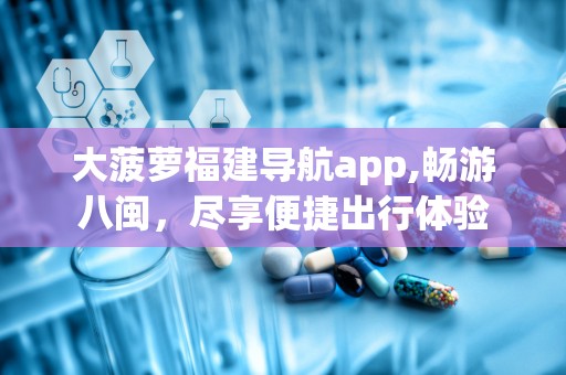 大菠萝福建导航app,畅游八闽，尽享便捷出行体验