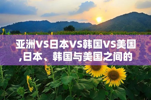 亚洲VS日本VS韩国VS美国,日本、韩国与美国之间的精彩较量