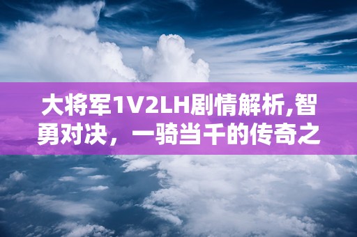 大将军1V2LH剧情解析,智勇对决，一骑当千的传奇之战