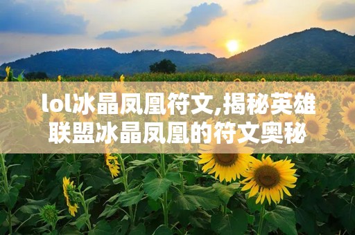 lol冰晶凤凰符文,揭秘英雄联盟冰晶凤凰的符文奥秘