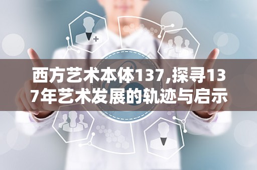 西方艺术本体137,探寻137年艺术发展的轨迹与启示