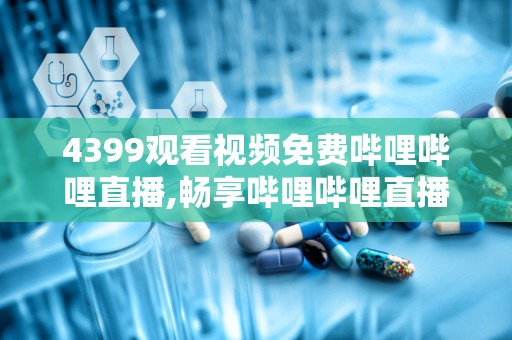 4399观看视频免费哔哩哔哩直播,畅享哔哩哔哩直播免费福利