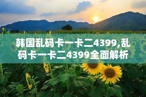 韩国乱码卡一卡二4399,乱码卡一卡二4399全面解析