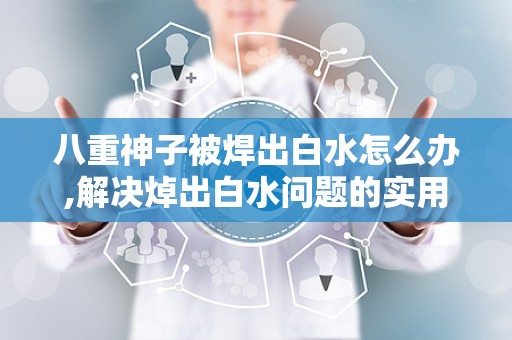 八重神子被焊出白水怎么办,解决焯出白水问题的实用技巧