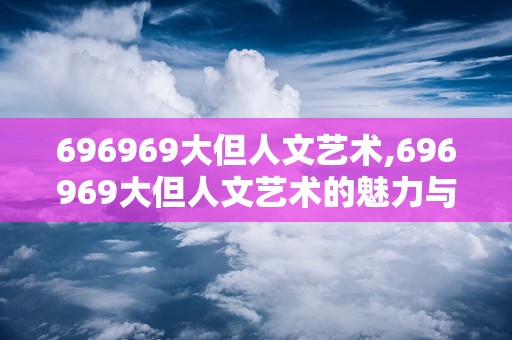 696969大但人文艺术,696969大但人文艺术的魅力与内涵