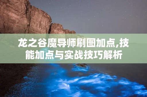 龙之谷魔导师刷图加点,技能加点与实战技巧解析