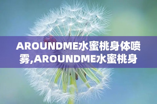 AROUNDME水蜜桃身体喷雾,AROUNDME水蜜桃身体喷雾，夏日清新一触即达