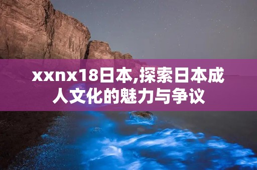 xxnx18日本,探索日本成人文化的魅力与争议