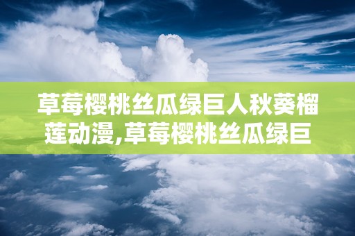 草莓樱桃丝瓜绿巨人秋葵榴莲动漫,草莓樱桃丝瓜绿巨人秋葵榴莲的奇幻冒险