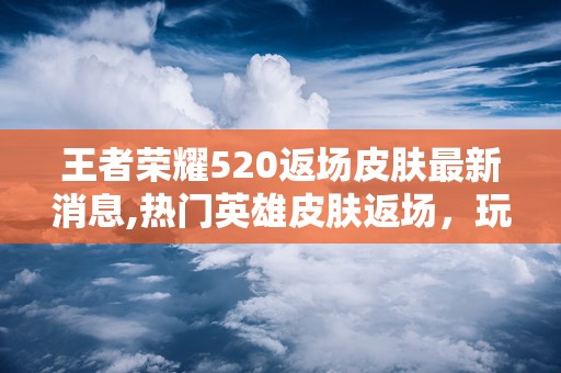 王者荣耀520返场皮肤最新消息,热门英雄皮肤返场，玩家狂欢盛宴即将开启！”