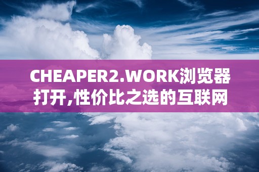 CHEAPER2.WORK浏览器打开,性价比之选的互联网导航指南