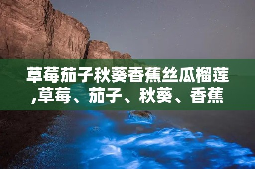 草莓茄子秋葵香蕉丝瓜榴莲,草莓、茄子、秋葵、香蕉、丝瓜、榴莲营养大揭秘