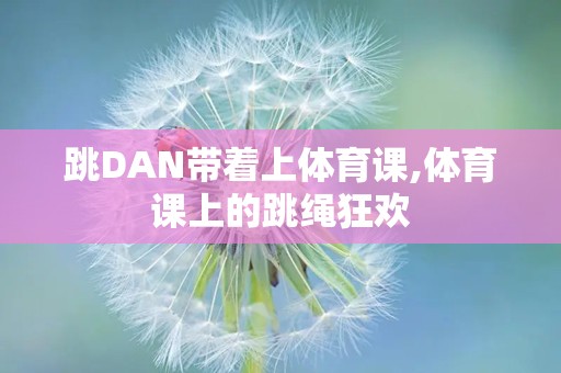 跳DAN带着上体育课,体育课上的跳绳狂欢