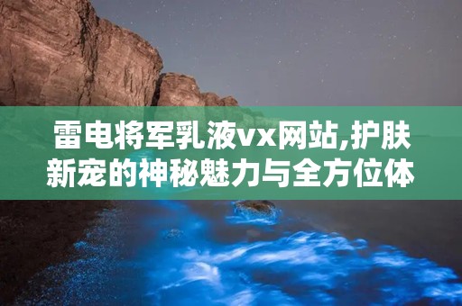 雷电将军乳液vx网站,护肤新宠的神秘魅力与全方位体验