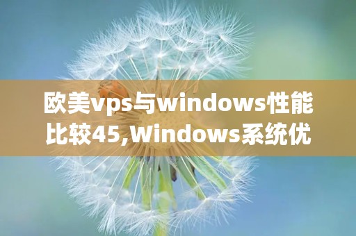 欧美vps与windows性能比较45,Windows系统优势与VPS灵活性的深度对比