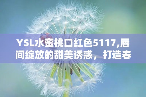 YSL水蜜桃口红色5117,唇间绽放的甜美诱惑，打造春日清新妆容的秘密武器