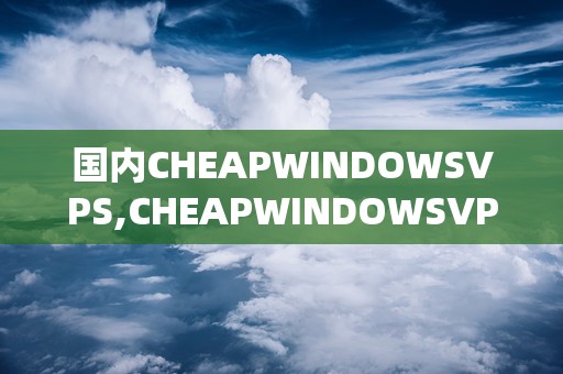 国内CHEAPWINDOWSVPS,CHEAPWINDOWSVPS深度解析