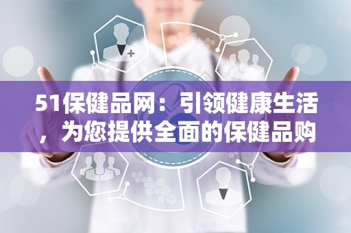 51保健品网：引领健康生活，为您提供全面的保健品购买指南！