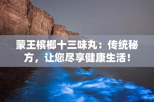 蒙王槟榔十三味丸：传统秘方，让您尽享健康生活！