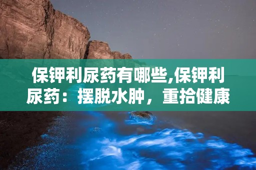 保钾利尿药有哪些,保钾利尿药：摆脱水肿，重拾健康生活