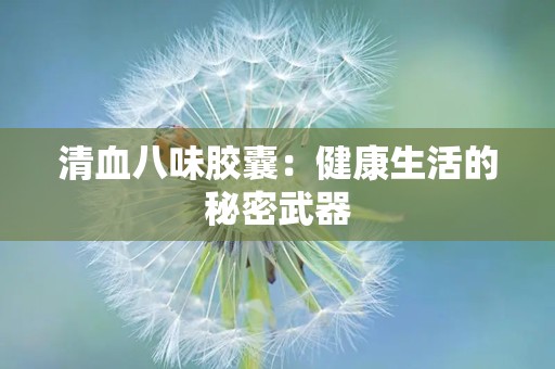 清血八味胶囊：健康生活的秘密武器