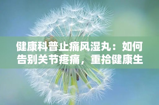 健康科普止痛风湿丸：如何告别关节疼痛，重拾健康生活？