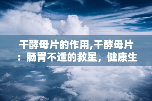 干酵母片的作用,干酵母片：肠胃不适的救星，健康生活的秘密武器