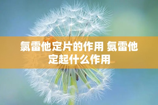 氯雷他定片的作用 氨雷他定起什么作用