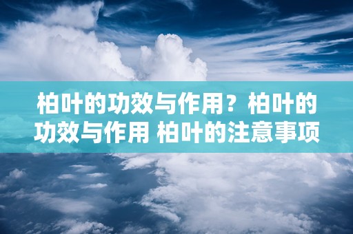 柏叶的功效与作用？柏叶的功效与作用 柏叶的注意事项