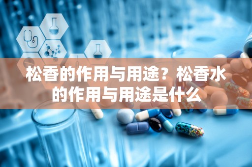 松香的作用与用途？松香水的作用与用途是什么