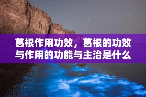 葛根作用功效，葛根的功效与作用的功能与主治是什么